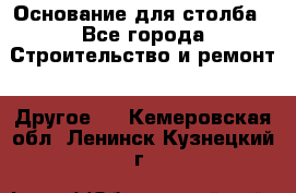 Основание для столба - Все города Строительство и ремонт » Другое   . Кемеровская обл.,Ленинск-Кузнецкий г.